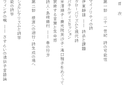 目 次
第一部 二十一世紀 詩の可能性
マイノリティの詩
伊東静雄 ―― 詩法と課題
グローバリズムと現代詩
パネルディスカッション
米澤順子・慶光院芙沙子・滝口雅子をめぐって
衰微する言葉と生命感
詩人・島崎藤村 ―― 春の行方
第二部 根源への遡行・詩生成の場へ
シュルレアリスムと詩学
能の詩学
フィンチの嘴 ―― さすらいの遺伝子言語論