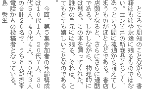 ところで周知のことながら、書籍はもはや永遠に残るものではない。コンビニの新商品よろしく、あっという間に流通から消えてしまうものがほとんどである。書店店頭となると、さらにさらに過酷である。しかしながら、物理的には残る。この本を買ってくれた、誰かの手元には残る。それは、とてもとても嬉しいことなのである。
今回、第5集参加者の年齢構成は10代1人、20代7人、30代5人、40代4人、50代3人の合計20名で、うち8人が携帯電話からの投稿者となっている。
島 秀生