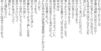 それも我々おじさんの
言葉の過剰な元気さではなく
体力が見えてこない元気さだ。
私は林木林の体力なるものを
追いつづけたが
とうとう見つけられなかった。
体力とは日常であり
体力が見えると
日常が見えすぎると
男も女もセクシーではなくなる。
体力を言葉ですっぽり包み込んで
林木林は
最後までリングの上で立っていた
体力の尻尾さえも見せなかった。
それは見事であった。
それは林木林の詩集『植星鉢(ぷらねたぷらんた)』も
同じである。
体力をすべて打ち消して
言葉をぎゅうぎゅう押し込まず
自然と交感して
我々の体内にするっと入り込み
自然とグルになって
自然を味方につけて
攪乱してくる
その攪乱ぶりに
我々の体力も降参するのである。